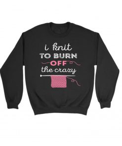I knit to burn off the crazy Gift Sweatshirt PU27