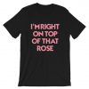 I'm Right On Top Of That Rose T-Shirt PU27
