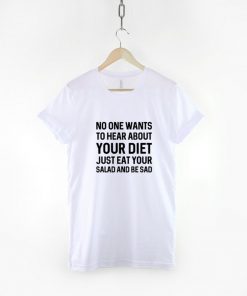 No One Wants To Hear About Your Diet Just Eat Your Salad And Be Sad T-Shirt PU27