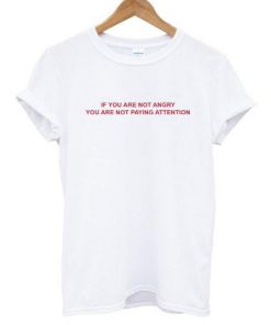 If You Are Not Angry You Are Not Paying Attention T-Shirt PU27