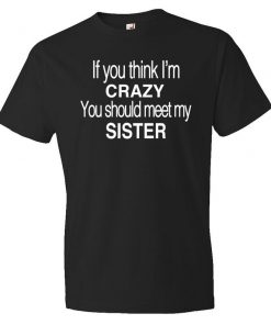 If You think I'm Crazy You Should Meet My Sister T-Shirt PU27