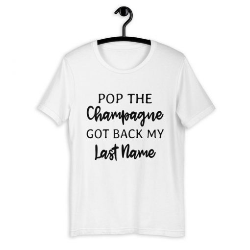 Pop The Champagne Got Back My Last Name T-Shirt PU27