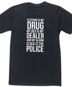 Sleeping Is My Drug My Bed Is My Dealer and My Alarm Clock Is The Police T-Shirt PU27