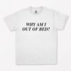 Why Am I Out Of Bed T-Shirt PU27