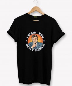 I Want You In My Bubble T-Shirt PU27