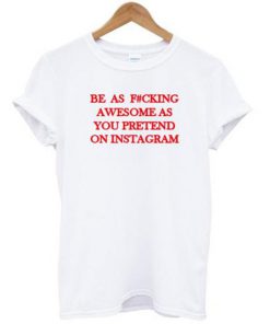 Be As Fucking Awesome As You Pretend On Instagram T-shirt PU27