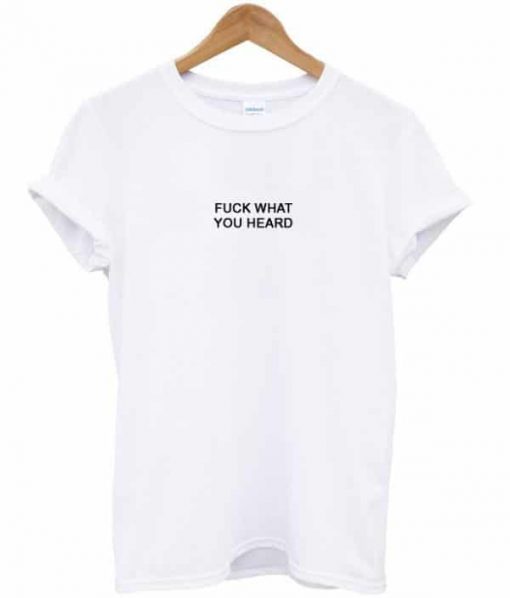 Fuck What You Heard T-shirt PU27