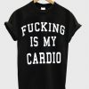 Fucking Is My Cardio T-shirt PU27