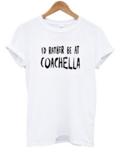Id Rather Be At Coachella T-shirt PU27