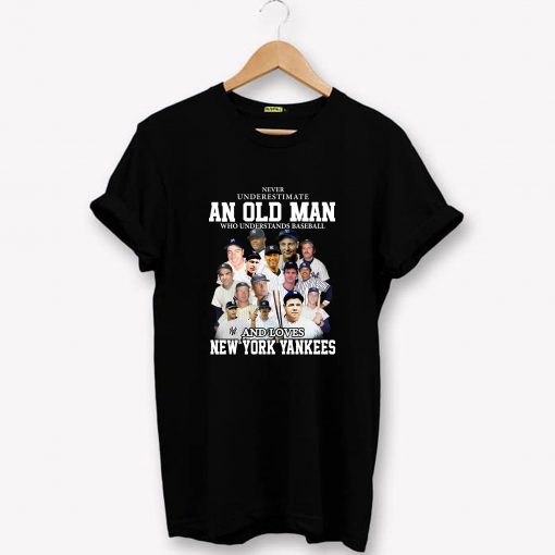 Never underestimate an old man who understands baseball and love New York Yankees T-Shirt PU27