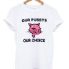 Our Pussys Our Choice T-shirt PU27