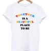 Together Is A Beautiful Place To Be T-shirt PU27