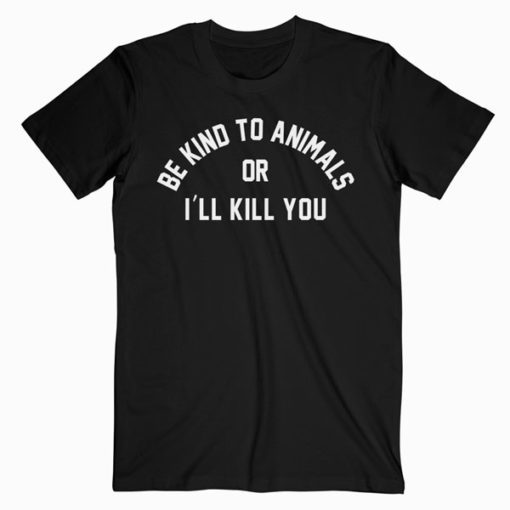 Be Kind To Animals Or I’ll Kill You T-Shirt PU27