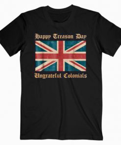 Happy Treason Day Ungrateful Colonials Funny British T-Shirt PU27