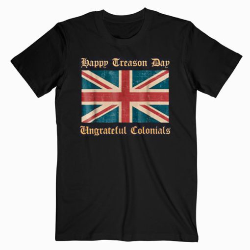 Happy Treason Day Ungrateful Colonials Funny British T-Shirt PU27