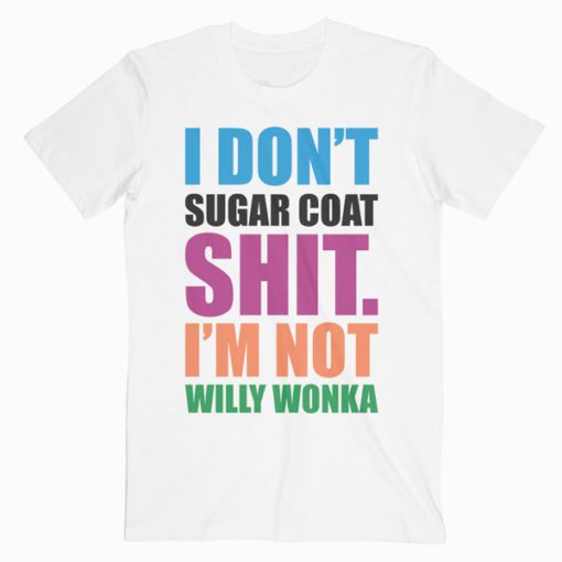 I Don’t Sugar Coat Shit I’m Not Willy Wonka T-Shirt PU27