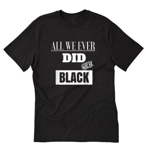 All We ever did was be black T Shirt PU27