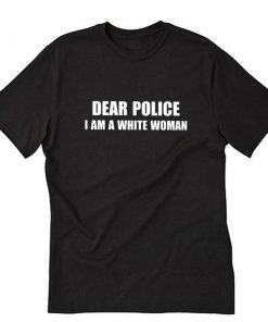 DEAR POLICE I AM A WHITE WOMAN T-Shirt PU27