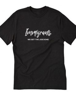 Immigrants We Get the Job Done T-Shirt PU27