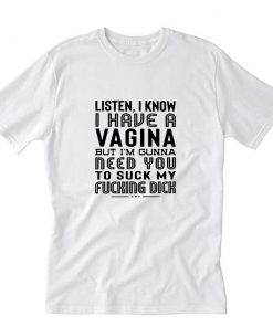 Listen I Know I Have A Vagina But I’m Gonna Need You To Suck My Dick T-Shirt PU27