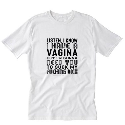 Listen I Know I Have A Vagina But I’m Gonna Need You To Suck My Dick T-Shirt PU27