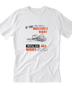If The Moisture’s Right We’ll Go All Night T-Shirt PU27