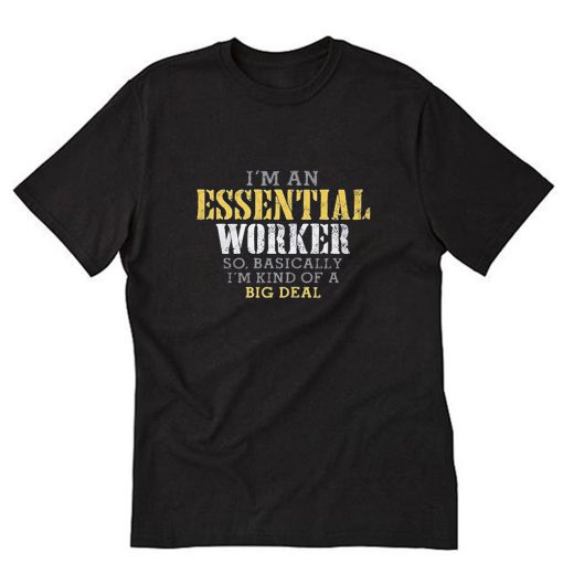 I’M AN ESSENTIAL WORKER SO BASICALLY I’M KIND OF A BIG DEAL T-Shirt PU27