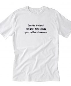 Don’t like abortions Just ignore them like you ignore children in foster care T-Shirt PU27