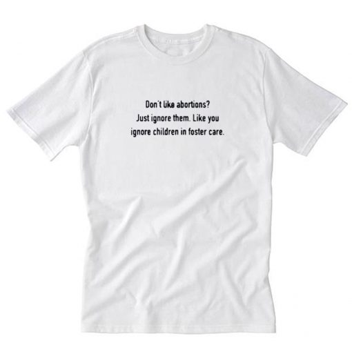 Don’t like abortions Just ignore them like you ignore children in foster care T-Shirt PU27