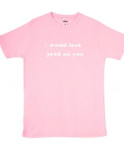 I Would Look Good On You T-Shirt PU27