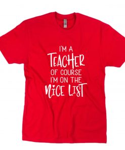 I'm A Teacher Of Course I'm On The Nice List T-Shirt PU27