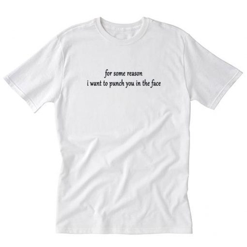 For Some Reason I Want To Punch You In The Face T-Shirt PU27
