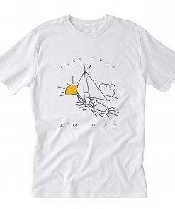 Fuck This I’m Out Funny Boat Sailing Yacht Summer Fishing Gift T-Shirt PU27