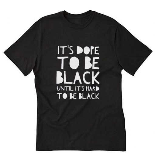Its dope to be black until it’s hard to be black T-Shirt PU27