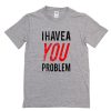 I Have a You Problem T-Shirt PU27