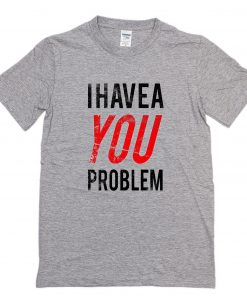 I Have a You Problem T-Shirt PU27