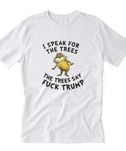 Lorax I Speak For The Trees The Trees Say Fuck Trump T-Shirt PU27