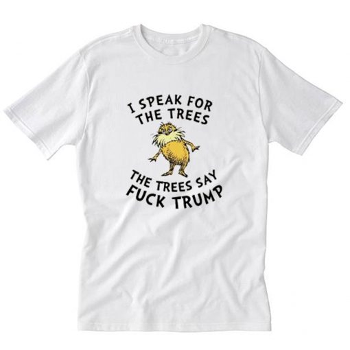 Lorax I Speak For The Trees The Trees Say Fuck Trump T-Shirt PU27