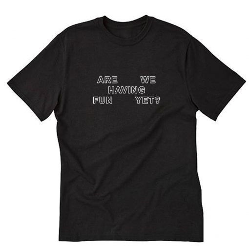 Are we having fun yet T Shirt PU27