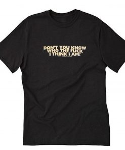 Don’t You Know Who The Fuck Think I Am T Shirt PU27