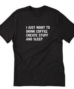 I Just Want To Drink Coffee Create Stuff And Sleep T-Shirt PU27