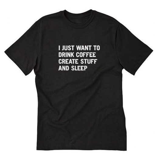 I Just Want To Drink Coffee Create Stuff And Sleep T-Shirt PU27