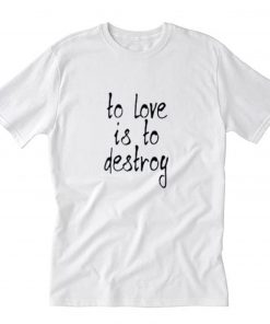 To Love Is To Destroy T-Shirt PU27