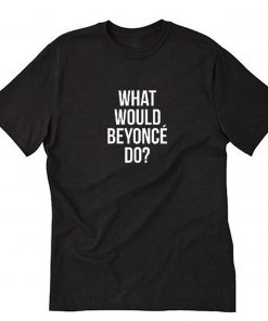What Would Beyonce Do T Shirt PU27