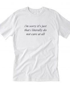 I’m Sorry It’s Just That I Literally Do Not Care At All T-Shirt PU27