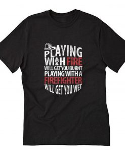 Playing with fire will get you burnt Playing with a firefighter will get you wet T-Shirt PU27