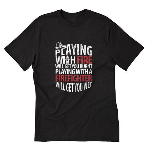 Playing with fire will get you burnt Playing with a firefighter will get you wet T-Shirt PU27