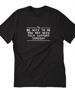 be nice to me you may need tech support someday T-Shirt PU27