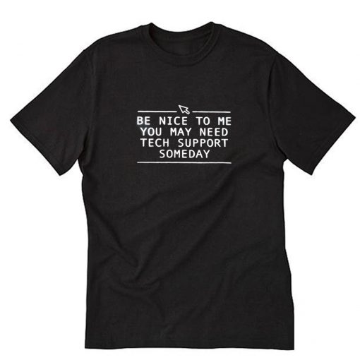 be nice to me you may need tech support someday T-Shirt PU27