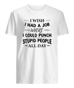 I Wish I Had A Job Where I Could Punch Stupid People All Day Shirt ZA